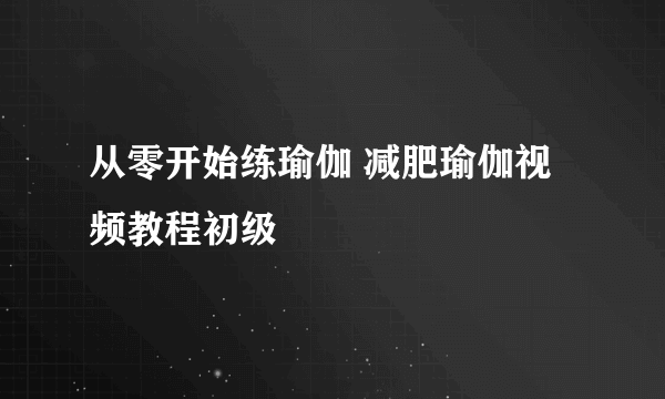 从零开始练瑜伽 减肥瑜伽视频教程初级