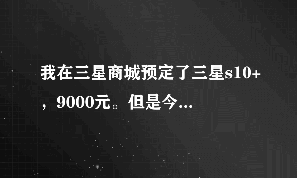 我在三星商城预定了三星s10+，9000元。但是今天三星发布会后公布价格降了，能取消之前的预定吗？