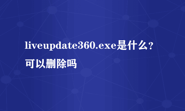 liveupdate360.exe是什么？可以删除吗