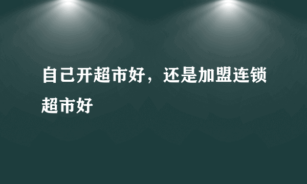 自己开超市好，还是加盟连锁超市好