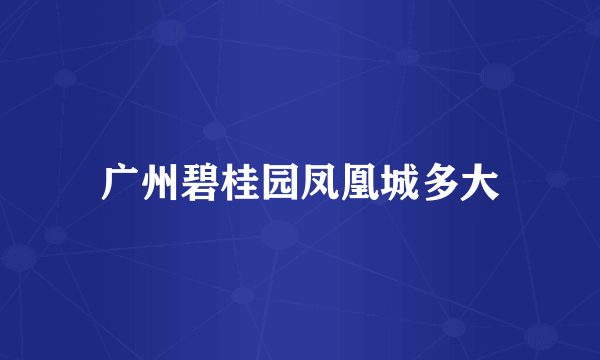 广州碧桂园凤凰城多大