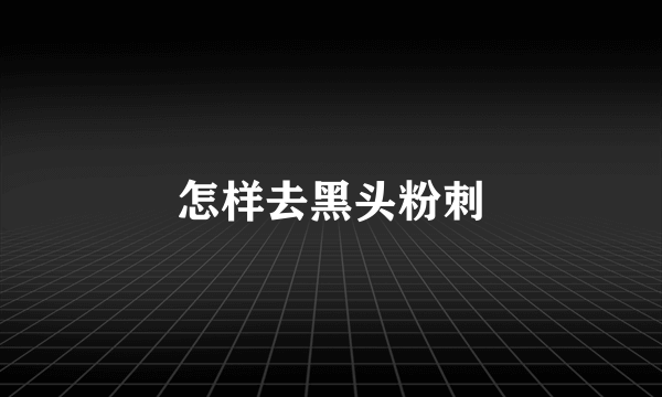 怎样去黑头粉刺