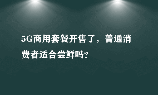 5G商用套餐开售了，普通消费者适合尝鲜吗？