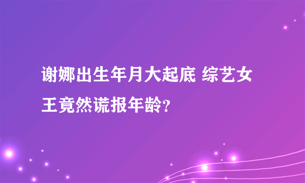 谢娜出生年月大起底 综艺女王竟然谎报年龄？