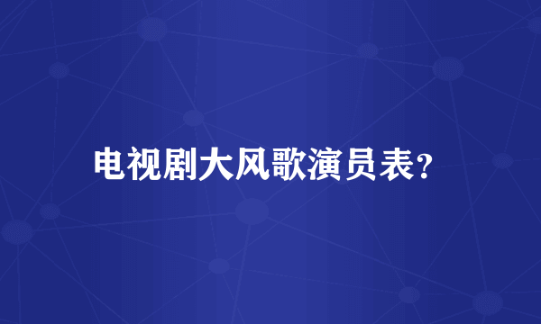 电视剧大风歌演员表？
