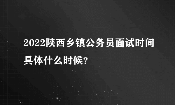 2022陕西乡镇公务员面试时间具体什么时候？