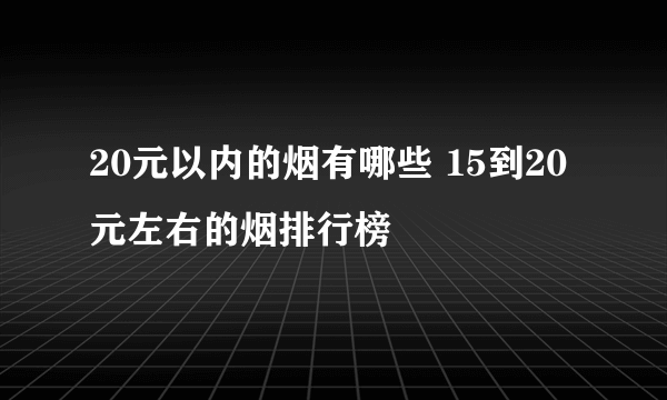 20元以内的烟有哪些 15到20元左右的烟排行榜