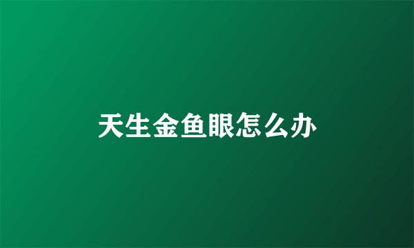 天生金鱼眼怎么办