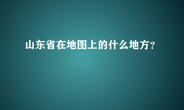山东省在地图上的什么地方？