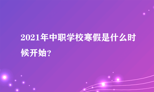 2021年中职学校寒假是什么时候开始？