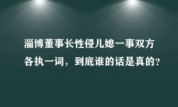 淄博董事长性侵儿媳一事双方各执一词，到底谁的话是真的？