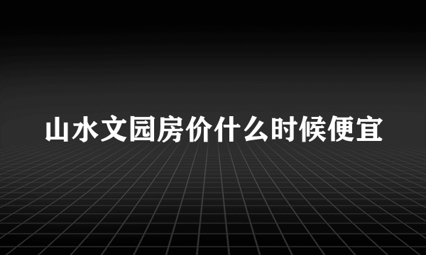 山水文园房价什么时候便宜