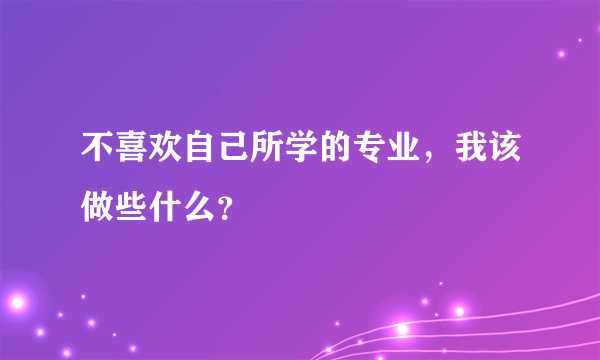不喜欢自己所学的专业，我该做些什么？