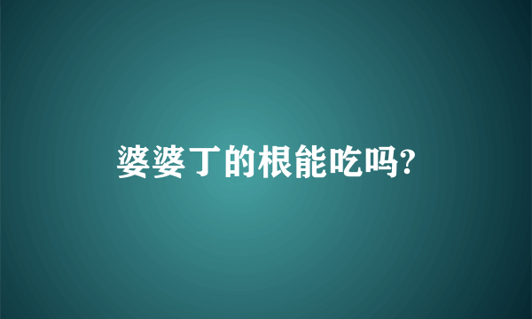婆婆丁的根能吃吗?