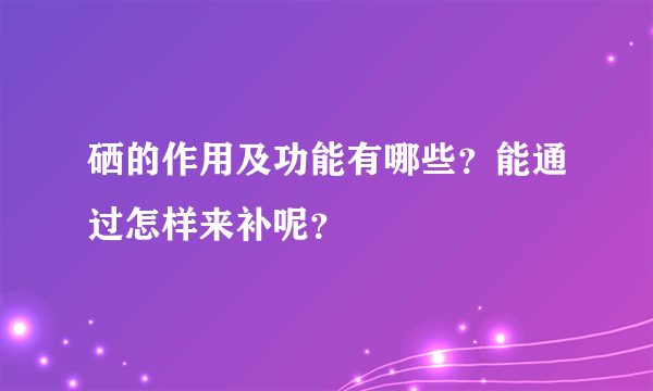 硒的作用及功能有哪些？能通过怎样来补呢？