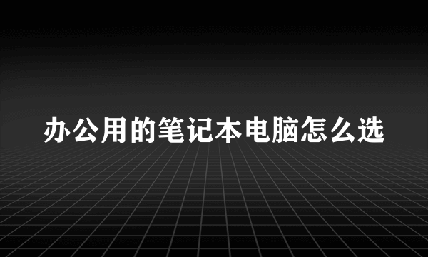 办公用的笔记本电脑怎么选