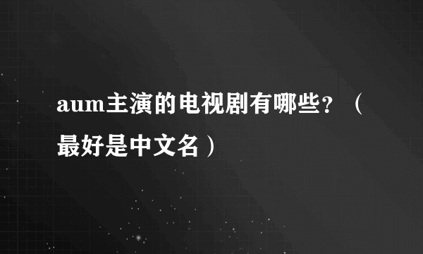 aum主演的电视剧有哪些？（最好是中文名）