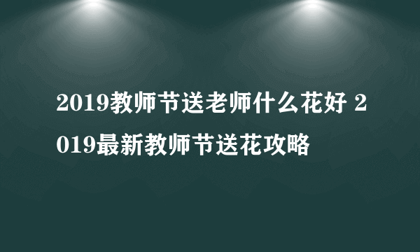 2019教师节送老师什么花好 2019最新教师节送花攻略