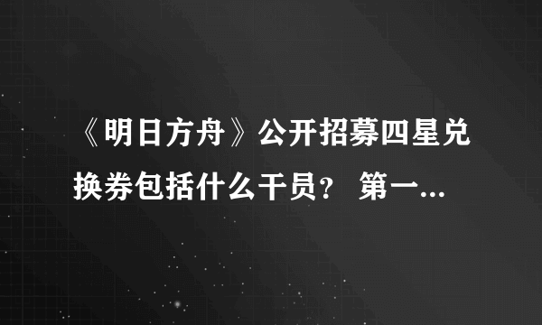 《明日方舟》公开招募四星兑换券包括什么干员？ 第一期公开招募四星有什么