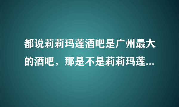 都说莉莉玛莲酒吧是广州最大的酒吧，那是不是莉莉玛莲有什么特殊的地方啊