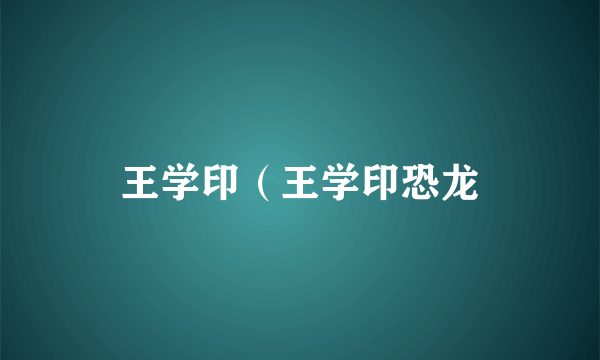 王学印（王学印恐龙