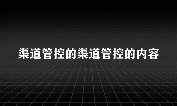 渠道管控的渠道管控的内容