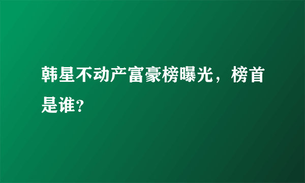 韩星不动产富豪榜曝光，榜首是谁？