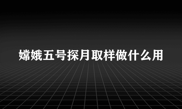 嫦娥五号探月取样做什么用