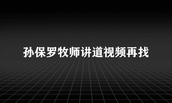 孙保罗牧师讲道视频再找