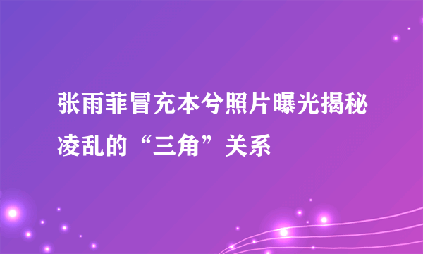 张雨菲冒充本兮照片曝光揭秘凌乱的“三角”关系
