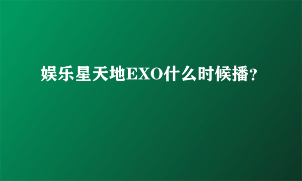 娱乐星天地EXO什么时候播？
