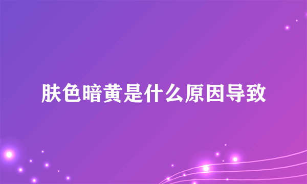 肤色暗黄是什么原因导致