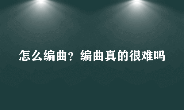 怎么编曲？编曲真的很难吗