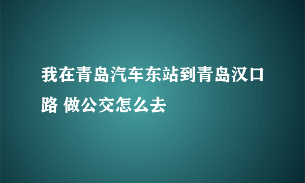 我在青岛汽车东站到青岛汉口路 做公交怎么去
