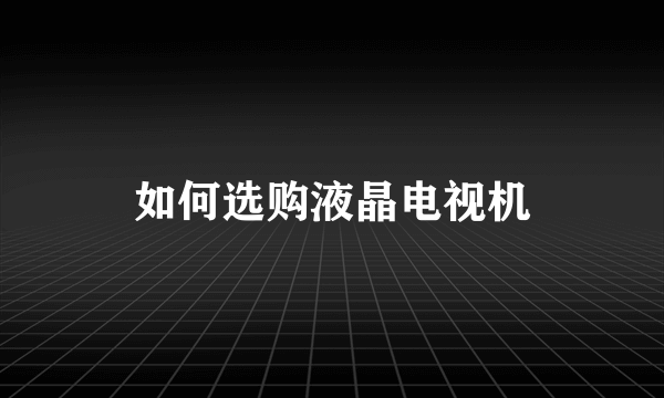 如何选购液晶电视机