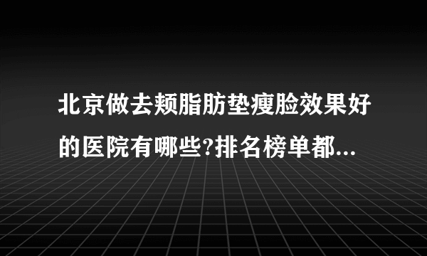 北京做去颊脂肪垫瘦脸效果好的医院有哪些?排名榜单都是有名气的医院!
