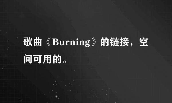 歌曲《Burning》的链接，空间可用的。