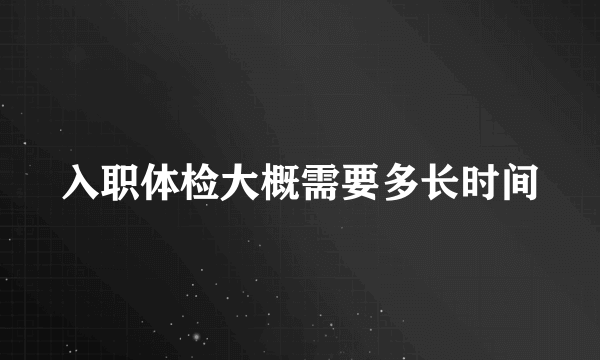 入职体检大概需要多长时间