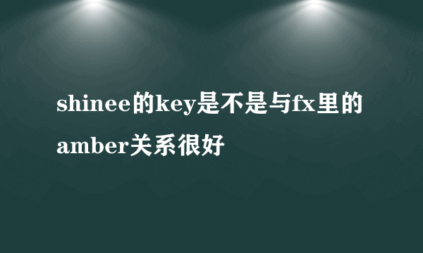 shinee的key是不是与fx里的amber关系很好