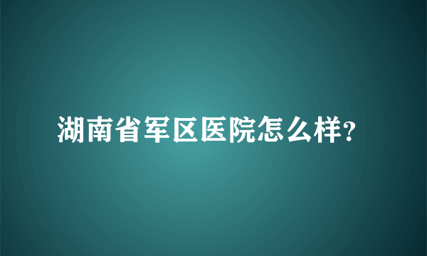 湖南省军区医院怎么样？