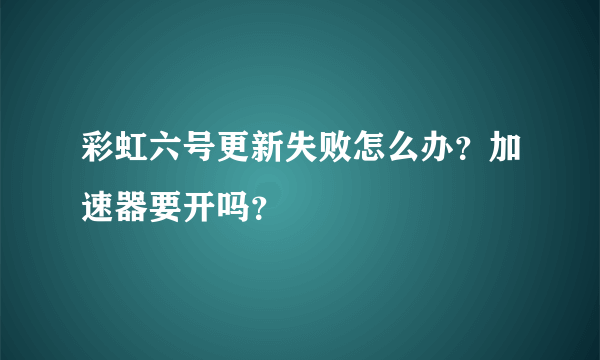彩虹六号更新失败怎么办？加速器要开吗？