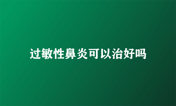 过敏性鼻炎可以治好吗