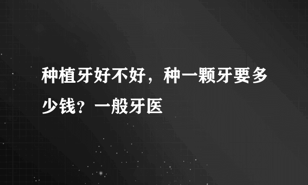 种植牙好不好，种一颗牙要多少钱？一般牙医