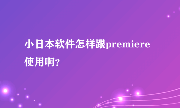 小日本软件怎样跟premiere使用啊？