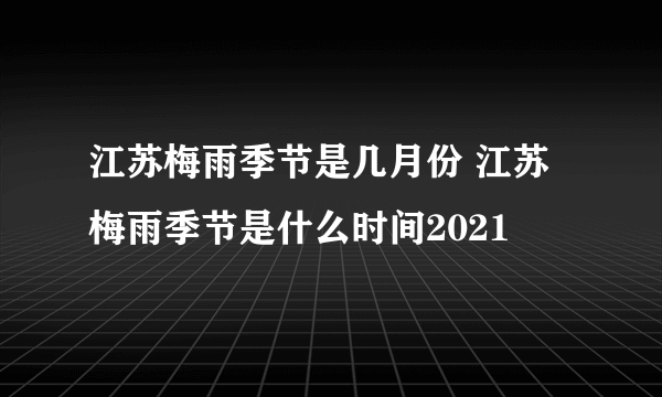 江苏梅雨季节是几月份 江苏梅雨季节是什么时间2021