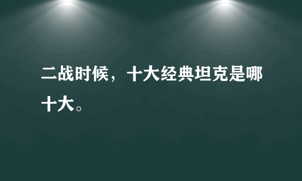 二战时候，十大经典坦克是哪十大。