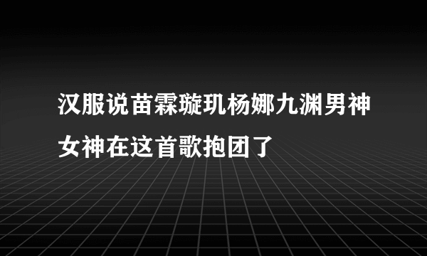 汉服说苗霖璇玑杨娜九渊男神女神在这首歌抱团了