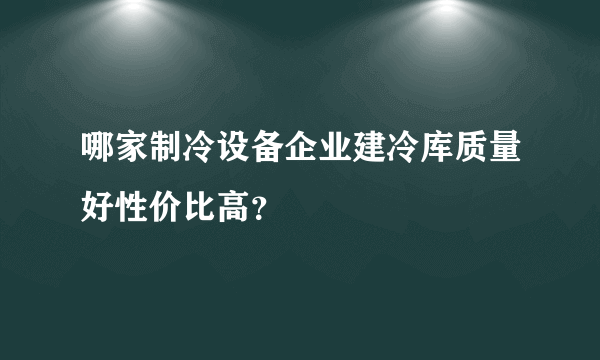 哪家制冷设备企业建冷库质量好性价比高？
