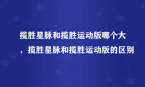 揽胜星脉和揽胜运动版哪个大，揽胜星脉和揽胜运动版的区别