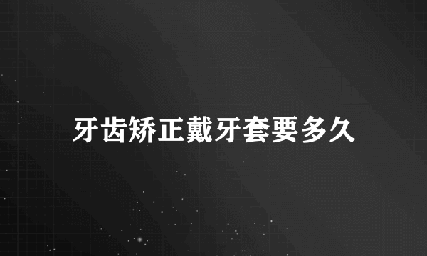 牙齿矫正戴牙套要多久